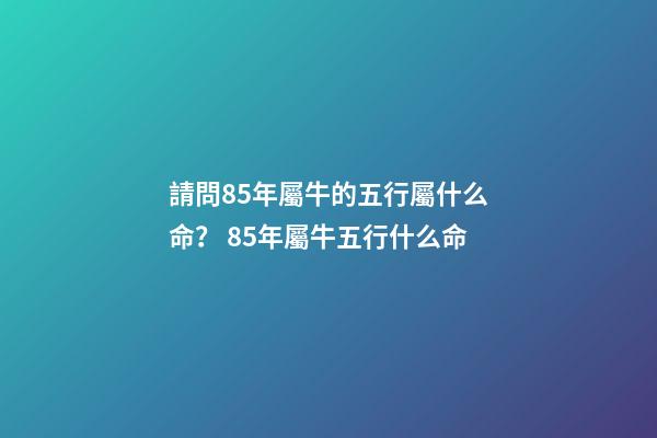 請問85年屬牛的五行屬什么命？ 85年屬牛五行什么命-第1張-觀點-玄機派